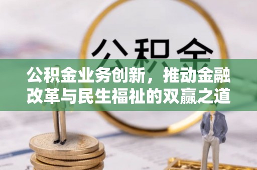 新抚公积金业务创新，推动金融改革与民生福祉的双赢之道