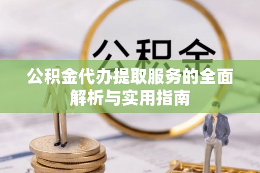 新抚公积金代办提取服务的全面解析与实用指南