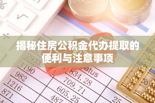 新抚揭秘住房公积金代办提取的便利与注意事项