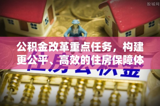 新抚公积金改革重点任务，构建更公平、高效的住房保障体系