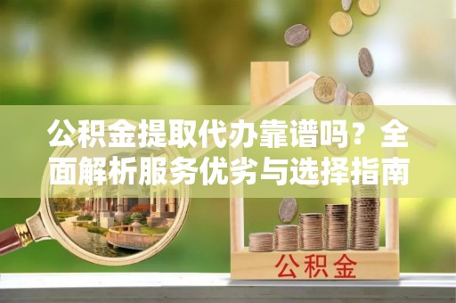 新抚公积金提取代办靠谱吗？全面解析服务优劣与选择指南