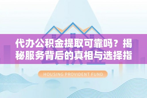 新抚代办公积金提取可靠吗？揭秘服务背后的真相与选择指南