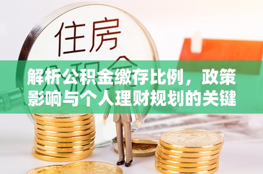 新抚解析公积金缴存比例，政策影响与个人理财规划的关键
