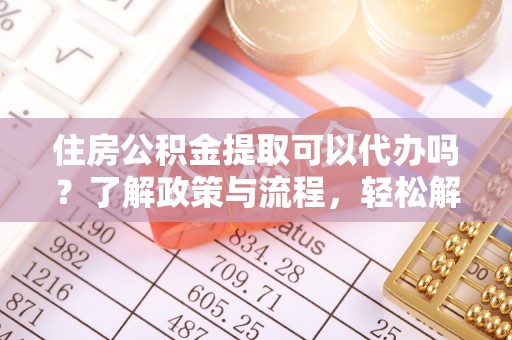 新抚住房公积金提取可以代办吗？了解政策与流程，轻松解决你的疑问