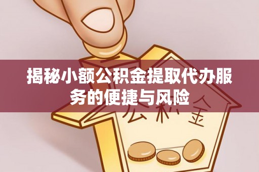 新抚揭秘小额公积金提取代办服务的便捷与风险