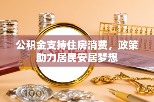 新抚公积金支持住房消费，政策助力居民安居梦想