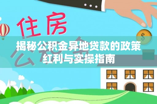 新抚揭秘公积金异地贷款的政策红利与实操指南