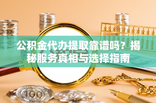 新抚公积金代办提取靠谱吗？揭秘服务真相与选择指南