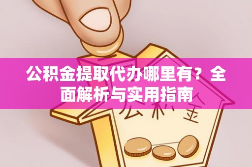 新抚公积金提取代办哪里有？全面解析与实用指南