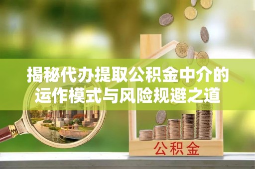 新抚揭秘代办提取公积金中介的运作模式与风险规避之道