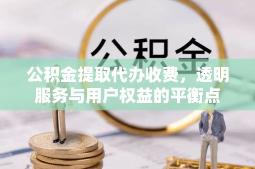 新抚公积金提取代办收费，透明服务与用户权益的平衡点