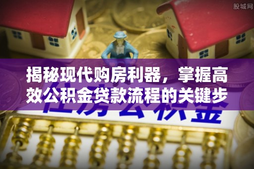 新抚揭秘现代购房利器，掌握高效公积金贷款流程的关键步骤