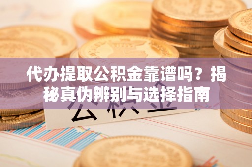 新抚代办提取公积金靠谱吗？揭秘真伪辨别与选择指南