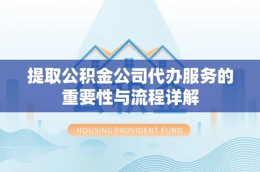 新抚提取公积金公司代办服务的重要性与流程详解