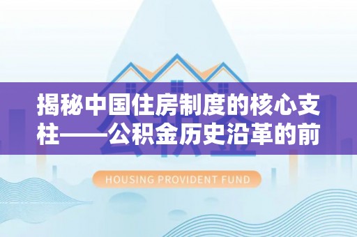 新抚揭秘中国住房制度的核心支柱——公积金历史沿革的前世今生