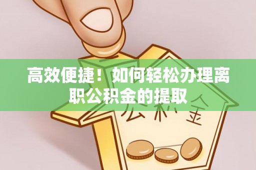 新抚高效便捷！如何轻松办理离职公积金的提取