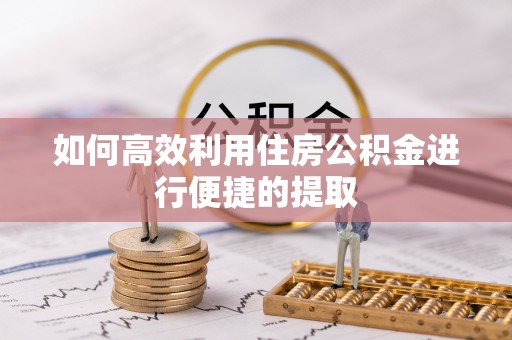 新抚如何高效利用住房公积金进行便捷的提取