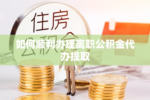 新抚如何顺利办理离职公积金代办提取
