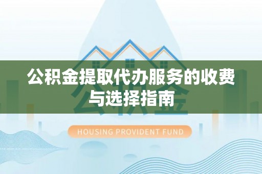 新抚公积金提取代办服务的收费与选择指南