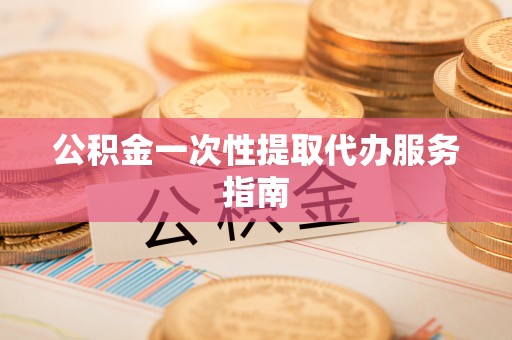 新抚公积金一次性提取代办服务指南