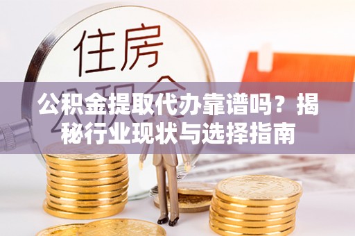新抚公积金提取代办靠谱吗？揭秘行业现状与选择指南