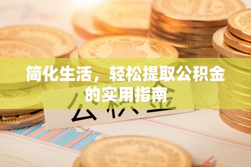 新抚简化生活，轻松提取公积金的实用指南