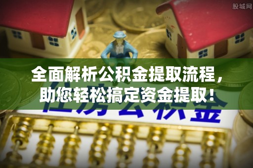 新抚全面解析公积金提取流程，助您轻松搞定资金提取！