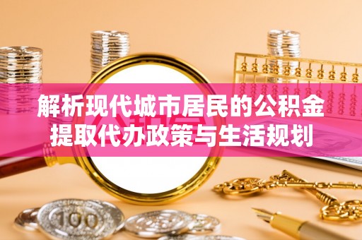 新抚解析现代城市居民的公积金提取代办政策与生活规划