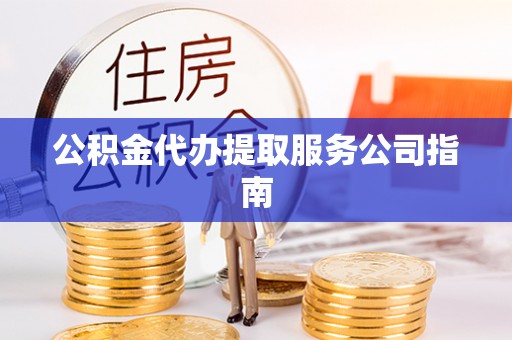 新抚公积金代办提取服务公司指南