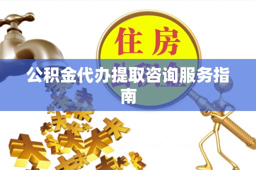 新抚公积金代办提取咨询服务指南