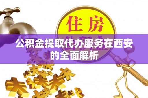 新抚公积金提取代办服务在西安的全面解析