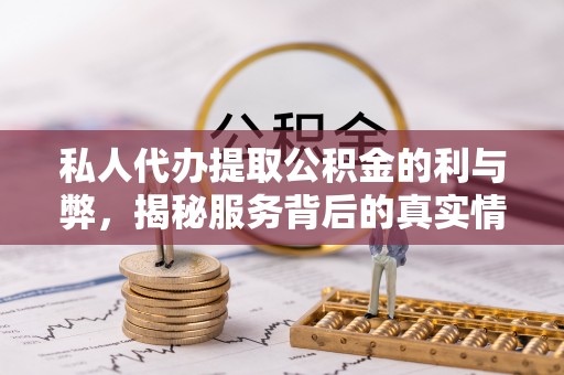 新抚私人代办提取公积金的利与弊，揭秘服务背后的真实情况