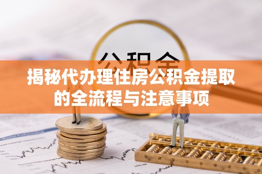 新抚揭秘代办理住房公积金提取的全流程与注意事项