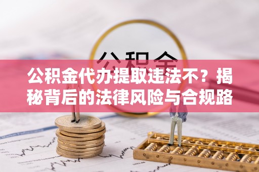 新抚公积金代办提取违法不？揭秘背后的法律风险与合规路径