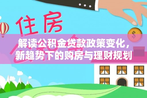 新抚解读公积金贷款政策变化，新趋势下的购房与理财规划