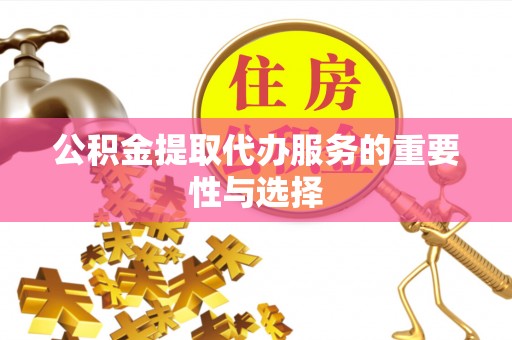新抚公积金提取代办服务的重要性与选择