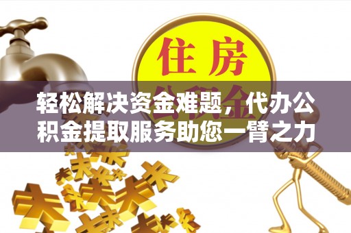 新抚轻松解决资金难题，代办公积金提取服务助您一臂之力
