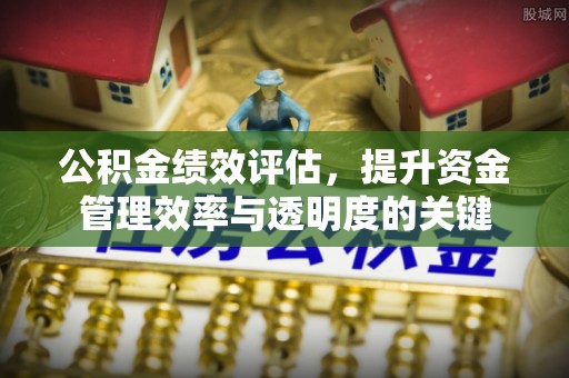 新抚公积金绩效评估，提升资金管理效率与透明度的关键