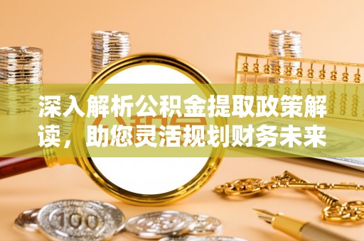 新抚深入解析公积金提取政策解读，助您灵活规划财务未来
