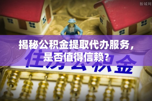 新抚揭秘公积金提取代办服务，是否值得信赖？