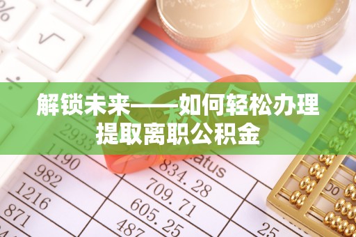 新抚解锁未来——如何轻松办理提取离职公积金