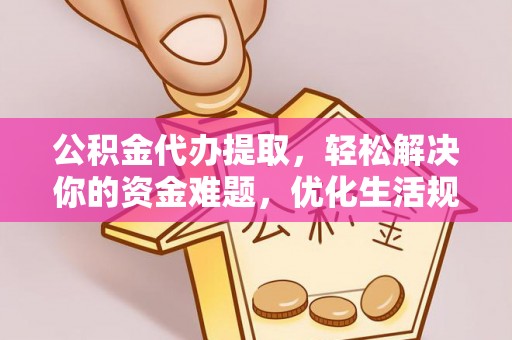 新抚公积金代办提取，轻松解决你的资金难题，优化生活规划