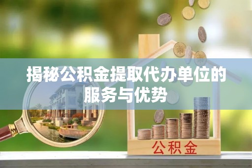 新抚揭秘公积金提取代办单位的服务与优势