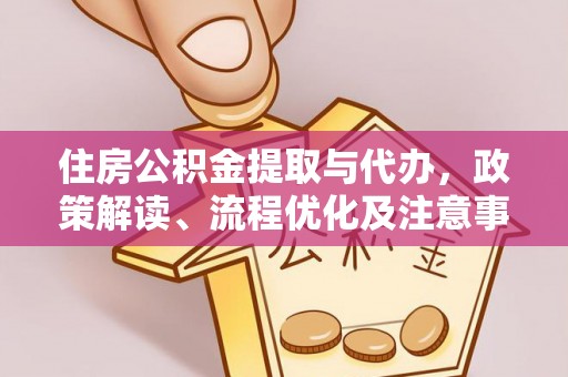 新抚住房公积金提取与代办，政策解读、流程优化及注意事项
