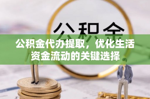 新抚公积金代办提取，优化生活资金流动的关键选择