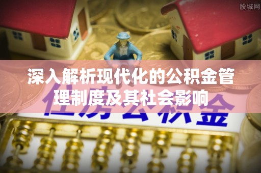 新抚深入解析现代化的公积金管理制度及其社会影响