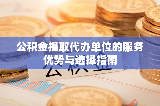 新抚公积金提取代办单位的服务优势与选择指南