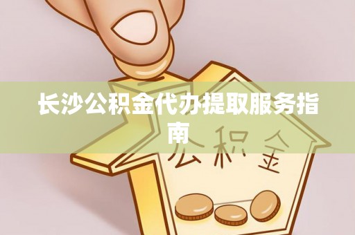 新抚长沙公积金代办提取服务指南