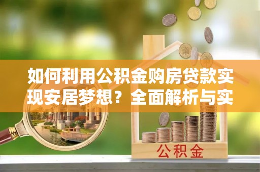 新抚如何利用公积金购房贷款实现安居梦想？全面解析与实用建议