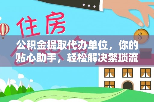 新抚公积金提取代办单位，你的贴心助手，轻松解决繁琐流程